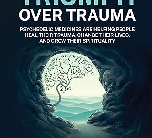 Triumph Over Trauma: Psychedelic Medicines are Helping People Heal Their Trauma, Change Their Lives, and Grow Their Spirituality