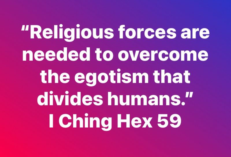 “Religious forces are needed to overcome the egotism that divides humans.” Hex 59, I Ching